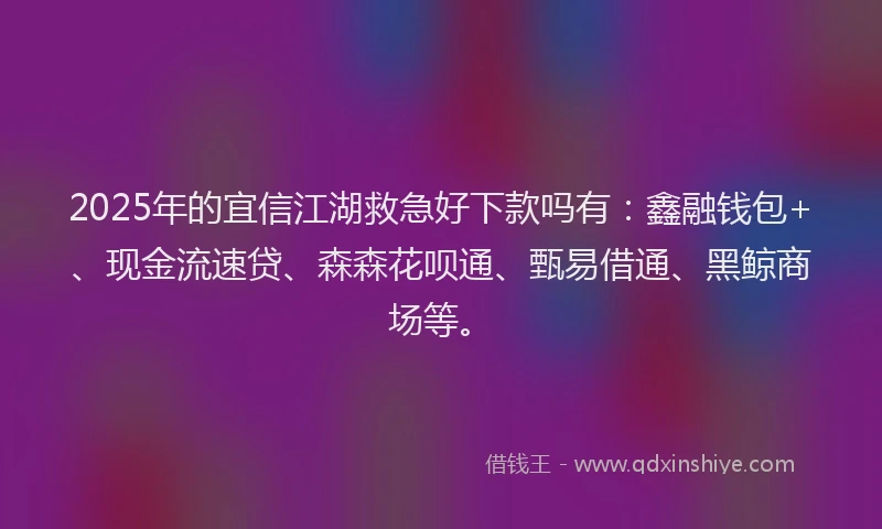 2025年的宜信江湖救急好下款吗有：鑫融钱包+、现金流速贷、森森花呗通、甄易借通、黑鲸商场等。