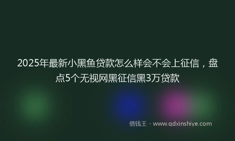2025年最新小黑鱼贷款怎么样会不会上征信，盘点5个无视网黑征信黑3万贷款