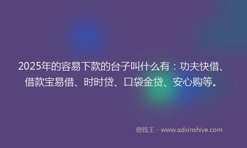 2025年的容易下款的台子叫什么有：功夫快借、借款宝易借、时时贷、口袋金贷、安心购等。