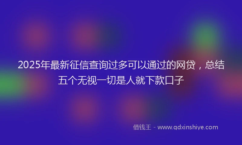 2025年最新征信查询过多可以通过的网贷，总结五个无视一切是人就下款口子