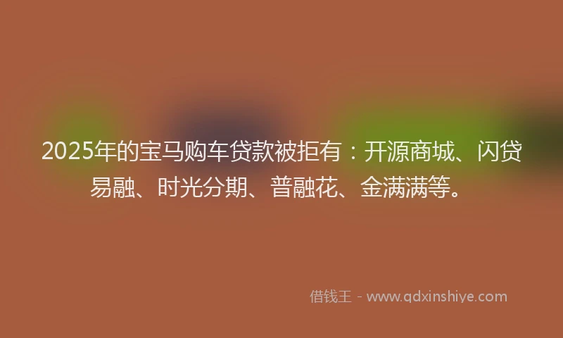 2025年的宝马购车贷款被拒有：开源商城、闪贷易融、时光分期、普融花、金满满等。