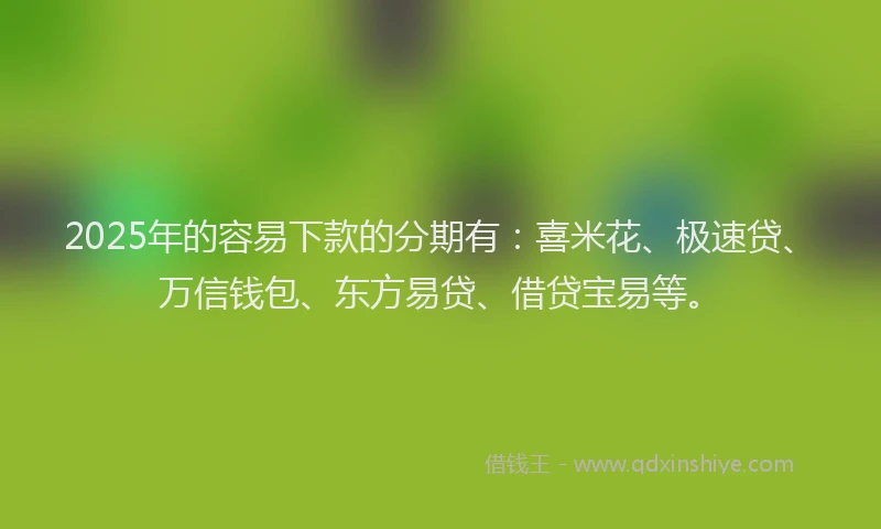 2025年的容易下款的分期有：喜米花、极速贷、万信钱包、东方易贷、借贷宝易等。