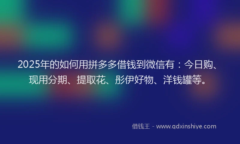 2025年的如何用拼多多借钱到微信有：今日购、现用分期、提取花、彤伊好物、洋钱罐等。