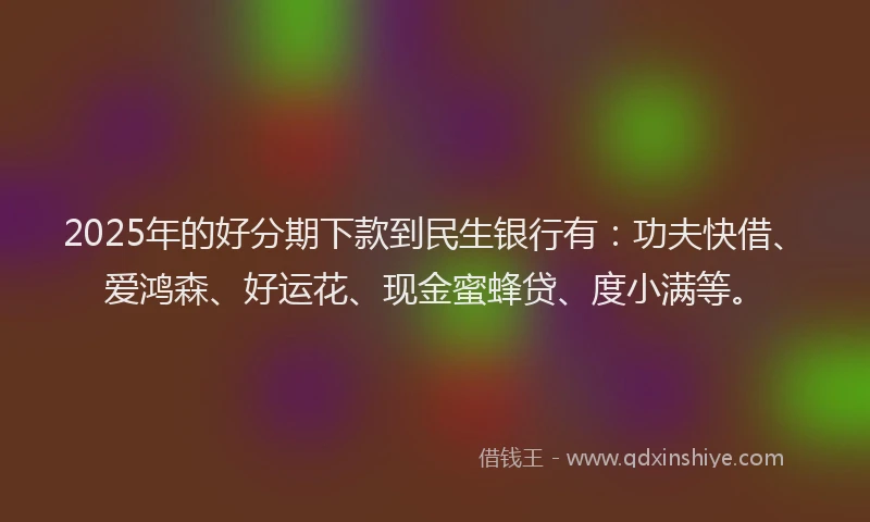 2025年的好分期下款到民生银行有：功夫快借、爱鸿森、好运花、现金蜜蜂贷、度小满等。