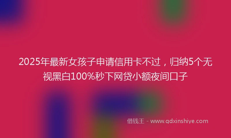 2025年最新女孩子申请信用卡不过，归纳5个无视黑白100%秒下网贷小额夜间口子