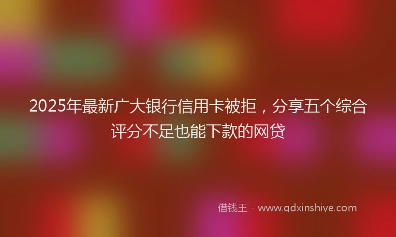 2025年最新广大银行信用卡被拒，分享五个综合评分不足也能下款的网贷