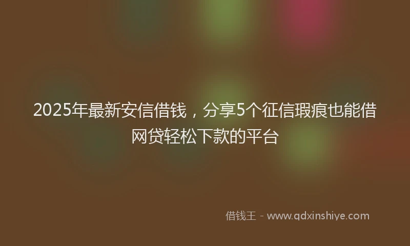 2025年最新安信借钱，分享5个征信瑕疵也能借网贷轻松下款的平台