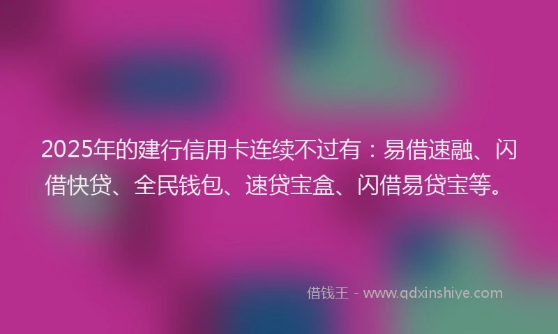 2025年的建行信用卡连续不过有：易借速融、闪借快贷、全民钱包、速贷宝盒、闪借易贷宝等。