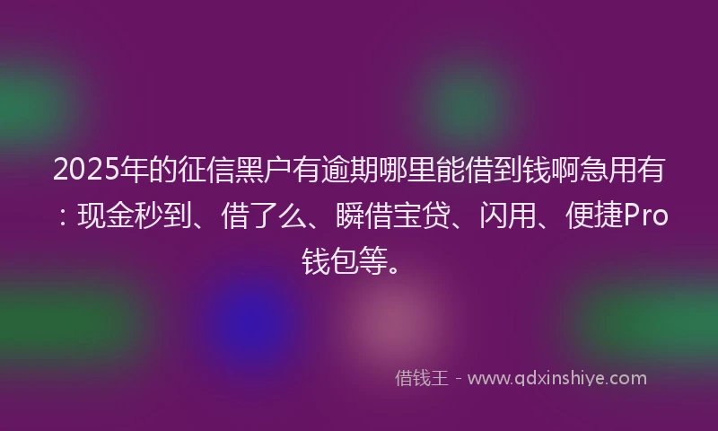 2025年的征信黑户有逾期哪里能借到钱啊急用有：现金秒到、借了么、瞬借宝贷、闪用、便捷Pro钱包等。