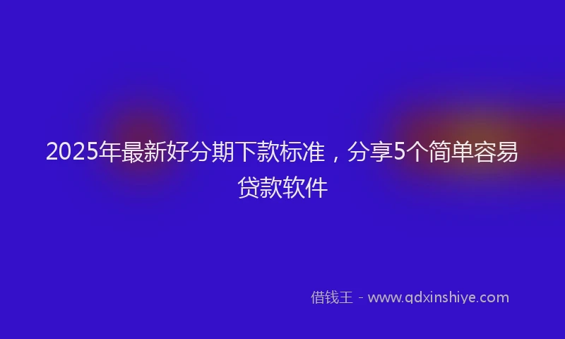 2025年最新好分期下款标准，分享5个简单容易贷款软件