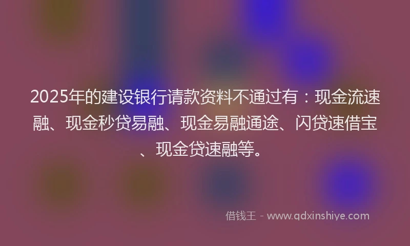 2025年的建设银行请款资料不通过有：现金流速融、现金秒贷易融、现金易融通途、闪贷速借宝、现金贷速融等。