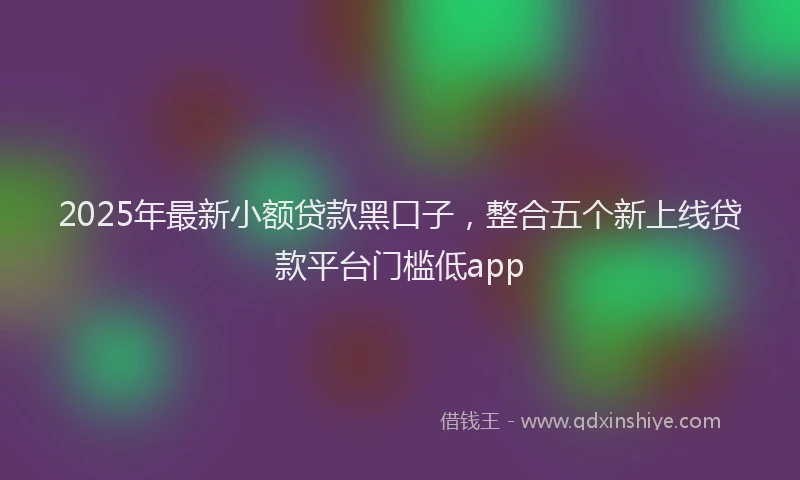 2025年最新小额贷款黑口子，整合五个新上线贷款平台门槛低app