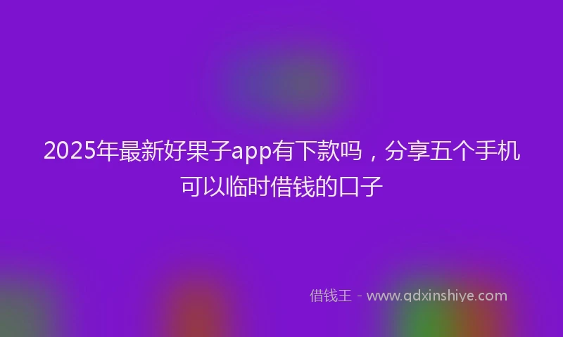 2025年最新好果子app有下款吗，分享五个手机可以临时借钱的口子