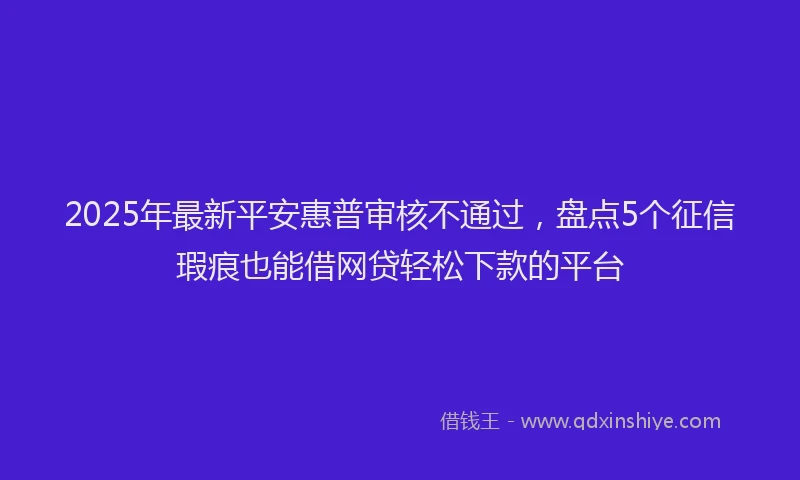 2025年最新平安惠普审核不通过，盘点5个征信瑕疵也能借网贷轻松下款的平台
