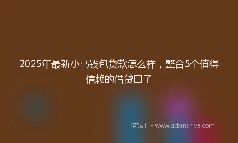 2025年最新小马钱包贷款怎么样，整合5个值得信赖的借贷口子