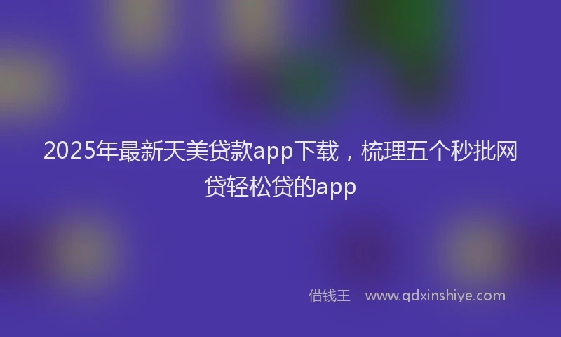 2025年最新天美贷款app下载，梳理五个秒批网贷轻松贷的app