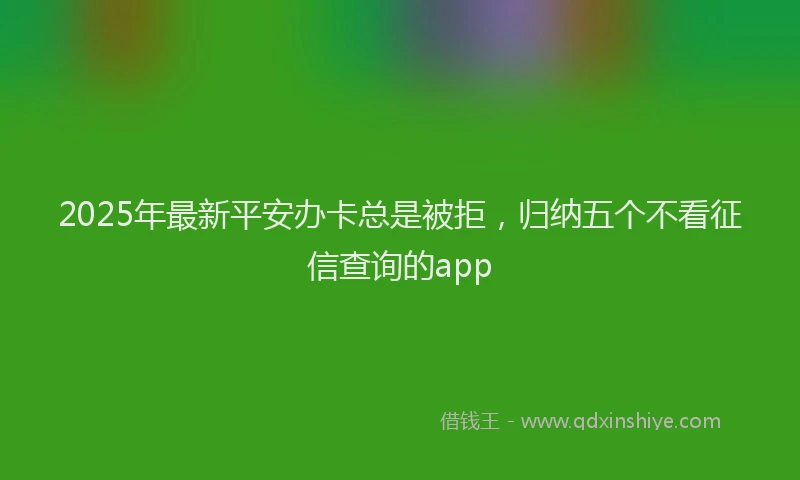 2025年最新平安办卡总是被拒，归纳五个不看征信查询的app