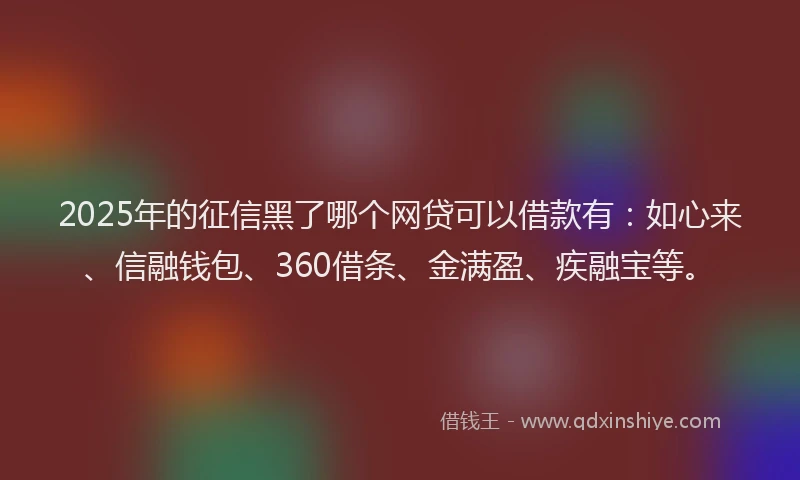 2025年的征信黑了哪个网贷可以借款有：如心来、信融钱包、360借条、金满盈、疾融宝等。