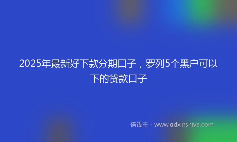 2025年最新好下款分期口子，罗列5个黑户可以下的贷款口子