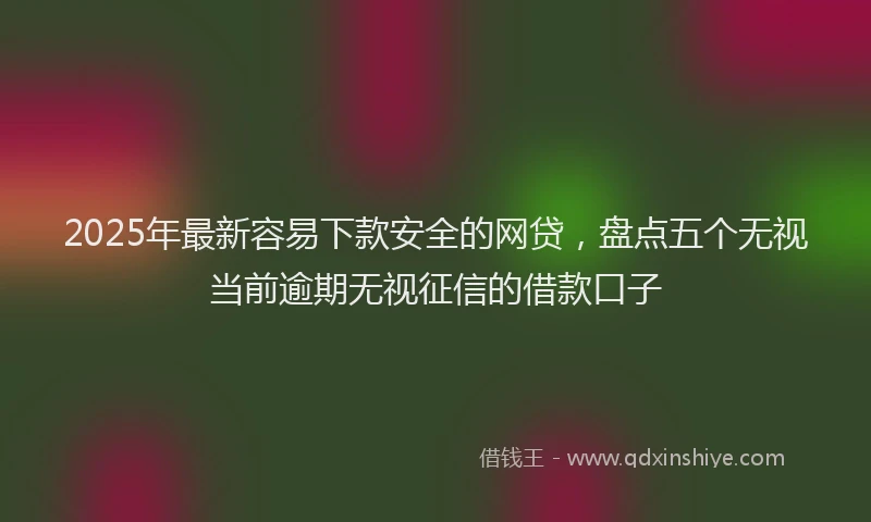 2025年最新容易下款安全的网贷，盘点五个无视当前逾期无视征信的借款口子