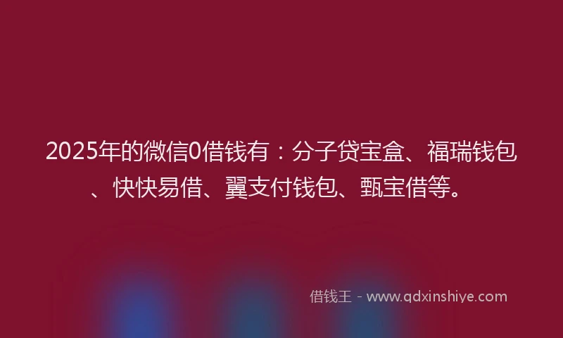 2025年的微信0借钱有：分子贷宝盒、福瑞钱包、快快易借、翼支付钱包、甄宝借等。