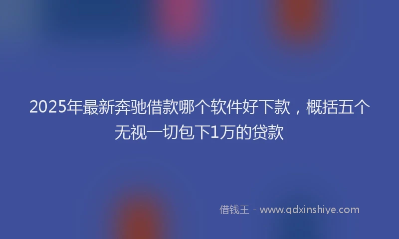 2025年最新奔驰借款哪个软件好下款，概括五个无视一切包下1万的贷款