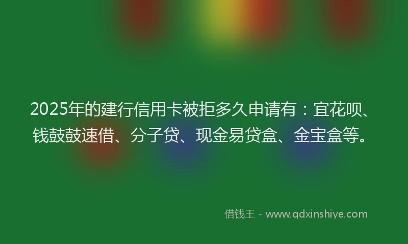 2025年的建行信用卡被拒多久申请有：宜花呗、钱鼓鼓速借、分子贷、现金易贷盒、金宝盒等。