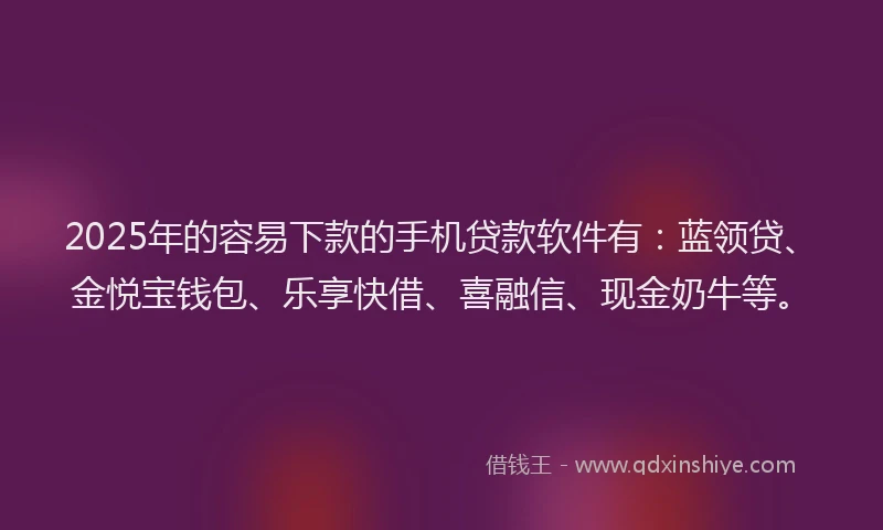 2025年的容易下款的手机贷款软件有：蓝领贷、金悦宝钱包、乐享快借、喜融信、现金奶牛等。