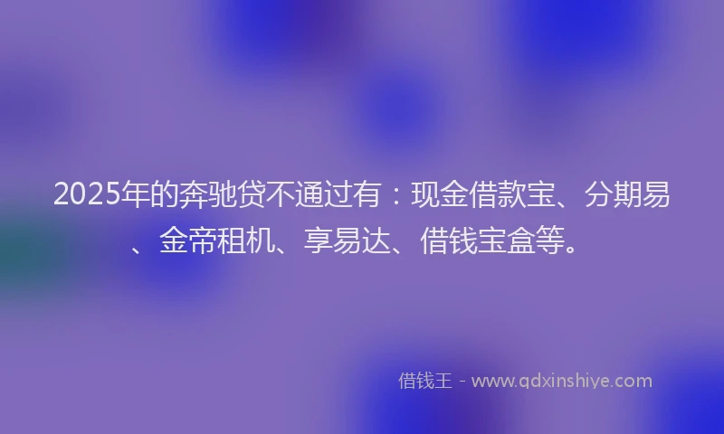 2025年的奔驰贷不通过有：现金借款宝、分期易、金帝租机、享易达、借钱宝盒等。