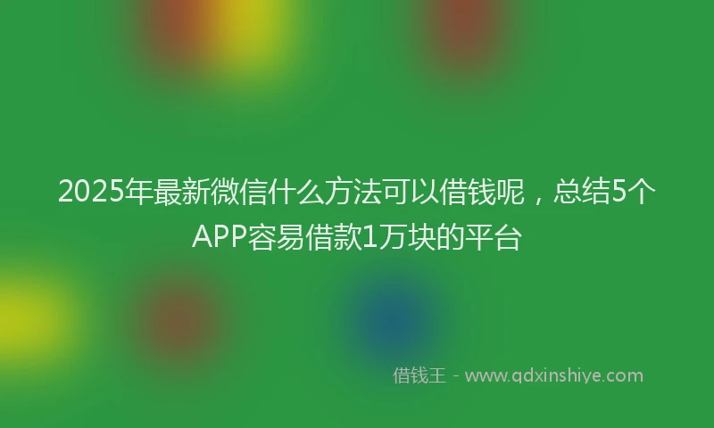 2025年最新微信什么方法可以借钱呢，总结5个APP容易借款1万块的平台