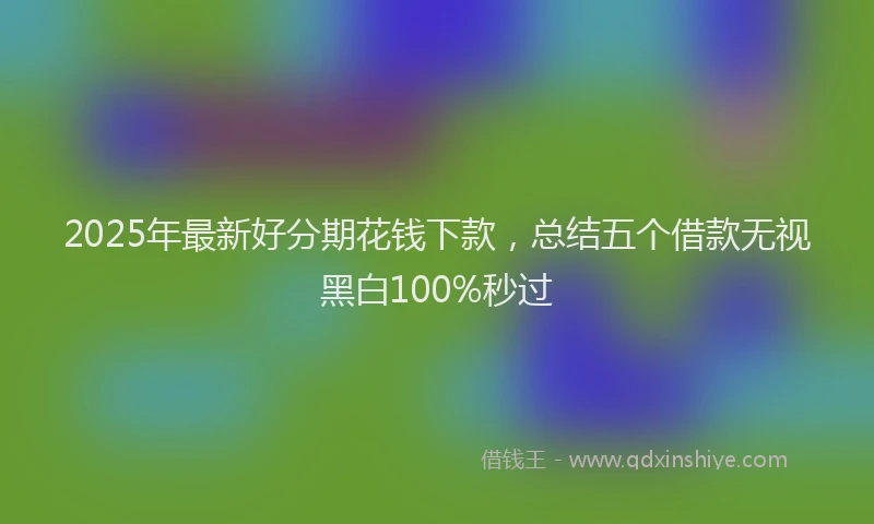 2025年最新好分期花钱下款，总结五个借款无视黑白100%秒过