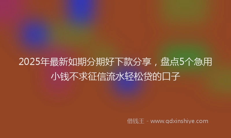 2025年最新如期分期好下款分享，盘点5个急用小钱不求征信流水轻松贷的口子