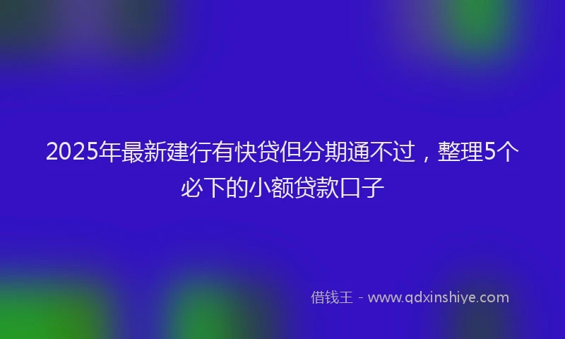 2025年最新建行有快贷但分期通不过，整理5个必下的小额贷款口子