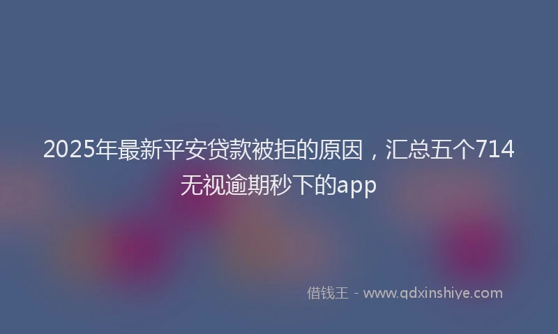 2025年最新平安贷款被拒的原因，汇总五个714无视逾期秒下的app