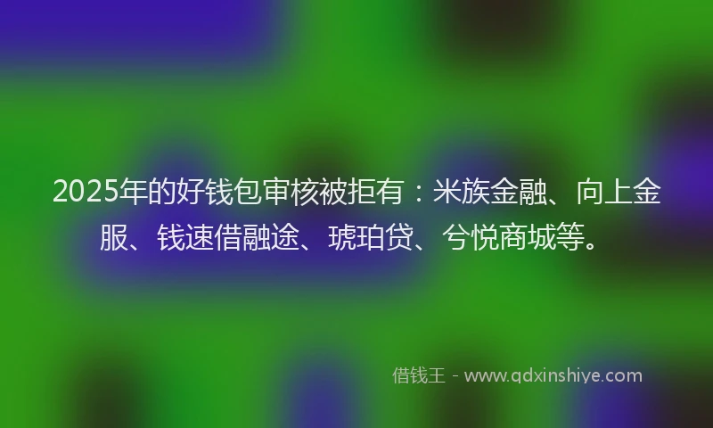 2025年的好钱包审核被拒有：米族金融、向上金服、钱速借融途、琥珀贷、兮悦商城等。