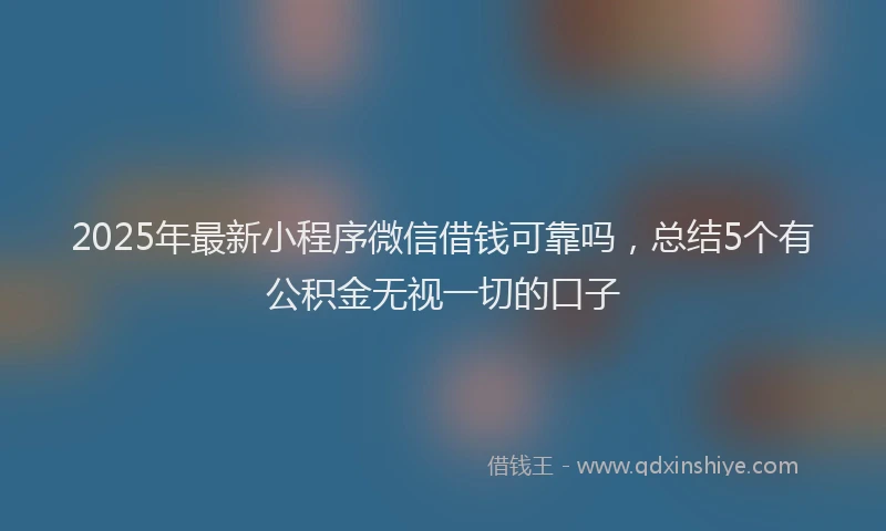 2025年最新小程序微信借钱可靠吗，总结5个有公积金无视一切的口子