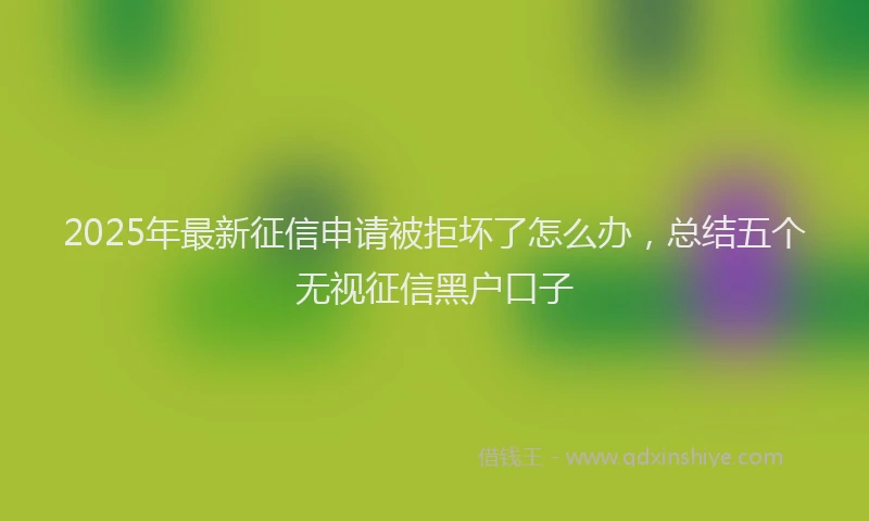 2025年最新征信申请被拒坏了怎么办，总结五个无视征信黑户口子