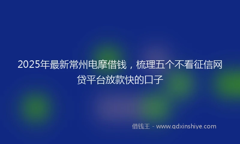 2025年最新常州电摩借钱，梳理五个不看征信网贷平台放款快的口子
