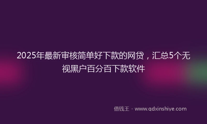 2025年最新审核简单好下款的网贷，汇总5个无视黑户百分百下款软件