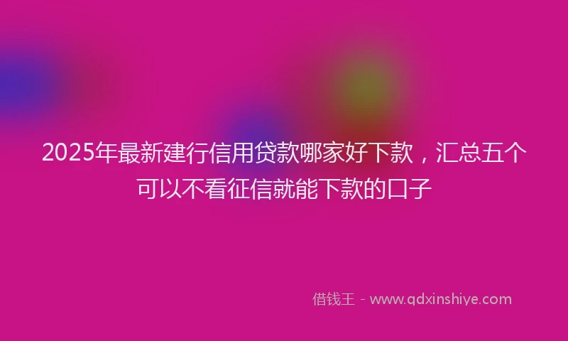2025年最新建行信用贷款哪家好下款，汇总五个可以不看征信就能下款的口子
