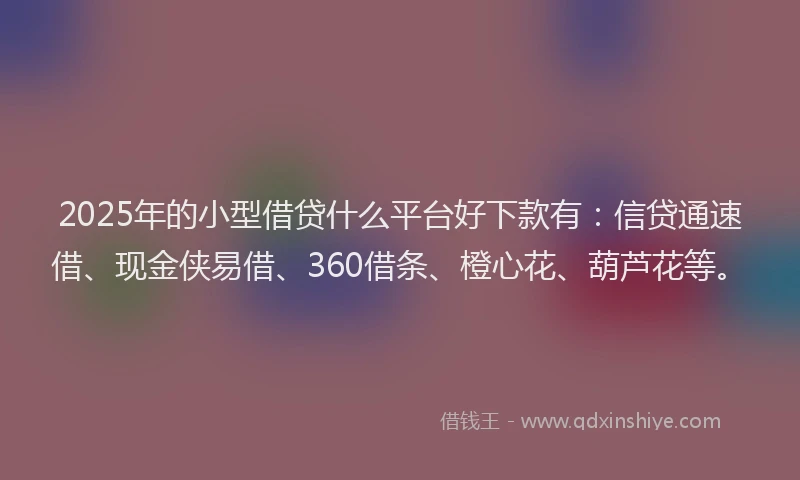 2025年的小型借贷什么平台好下款有：信贷通速借、现金侠易借、360借条、橙心花、葫芦花等。