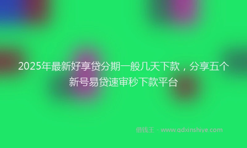 2025年最新好享贷分期一般几天下款，分享五个新号易贷速审秒下款平台
