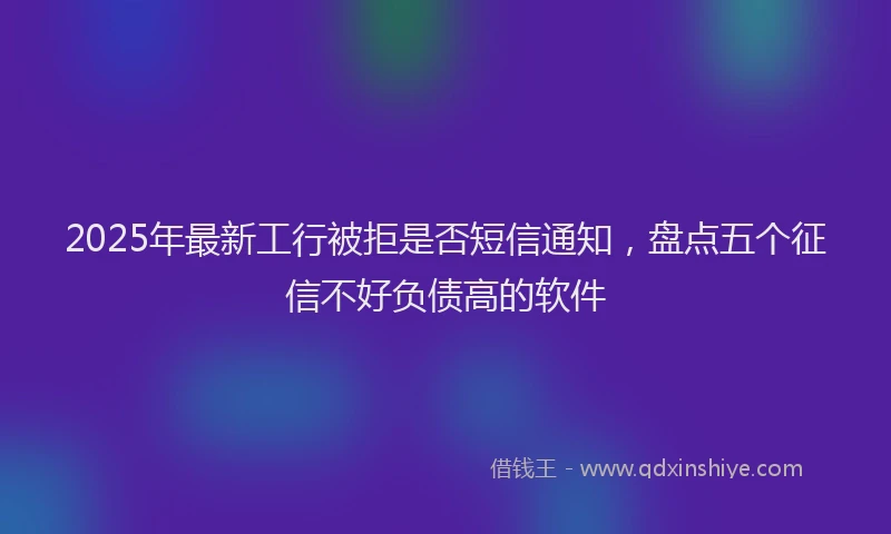 2025年最新工行被拒是否短信通知，盘点五个征信不好负债高的软件