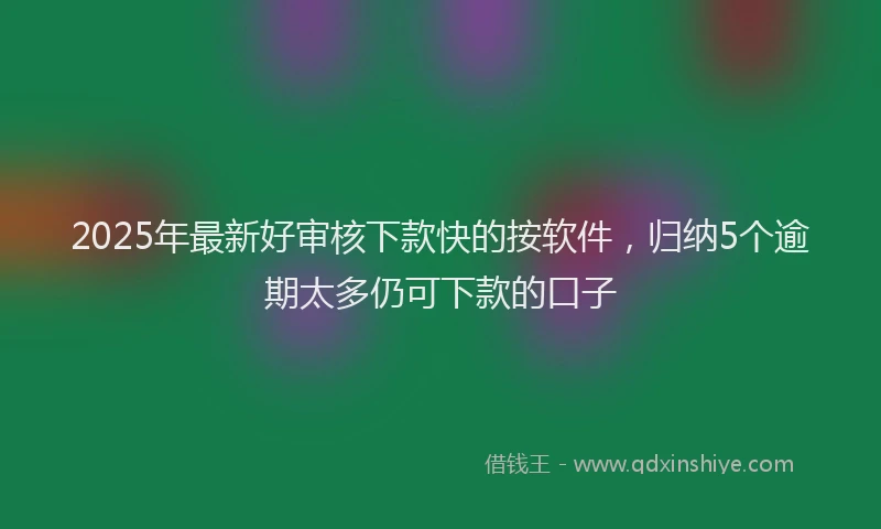 2025年最新好审核下款快的按软件，归纳5个逾期太多仍可下款的口子