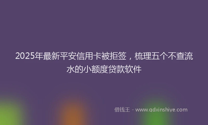 2025年最新平安信用卡被拒签，梳理五个不查流水的小额度贷款软件