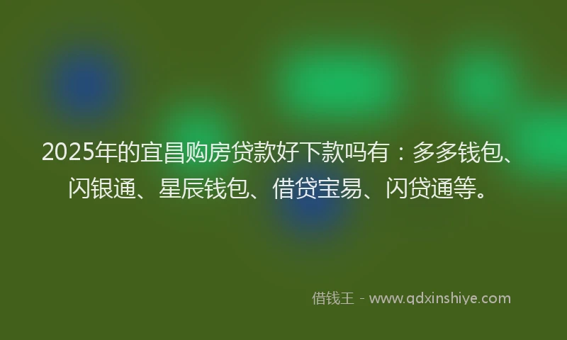 2025年的宜昌购房贷款好下款吗有：多多钱包、闪银通、星辰钱包、借贷宝易、闪贷通等。