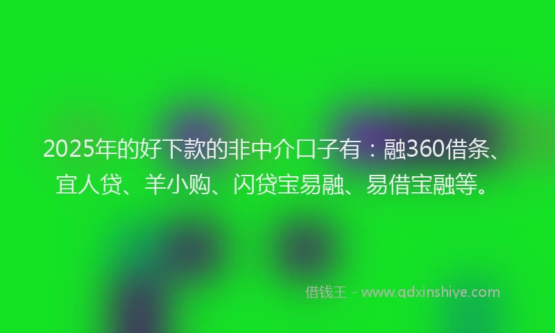 2025年的好下款的非中介口子有：融360借条、宜人贷、羊小购、闪贷宝易融、易借宝融等。