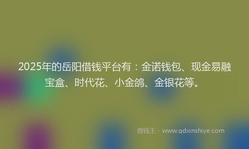 2025年的岳阳借钱平台有：金诺钱包、现金易融宝盒、时代花、小金鸽、金银花等。