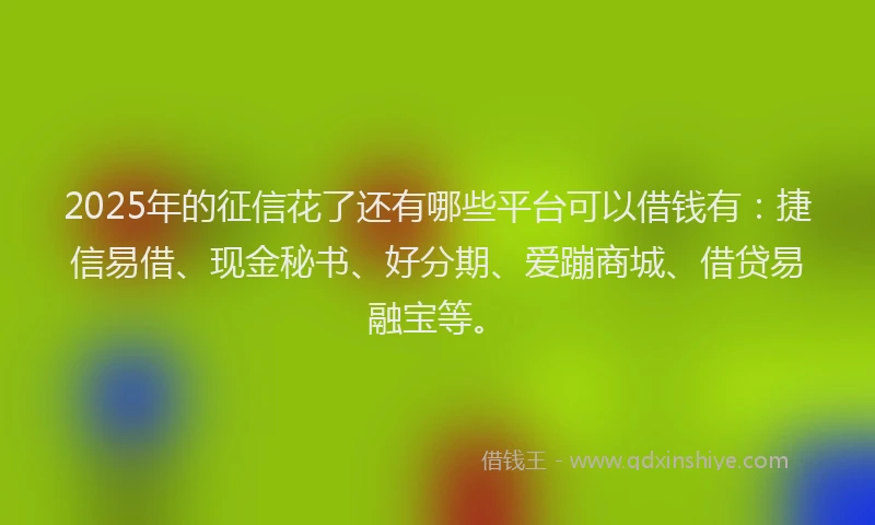 2025年的征信花了还有哪些平台可以借钱有：捷信易借、现金秘书、好分期、爱蹦商城、借贷易融宝等。
