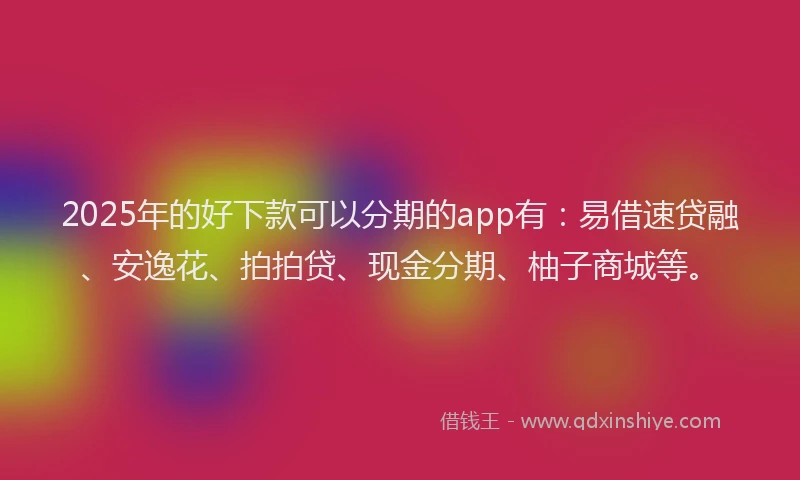 2025年的好下款可以分期的app有：易借速贷融、安逸花、拍拍贷、现金分期、柚子商城等。